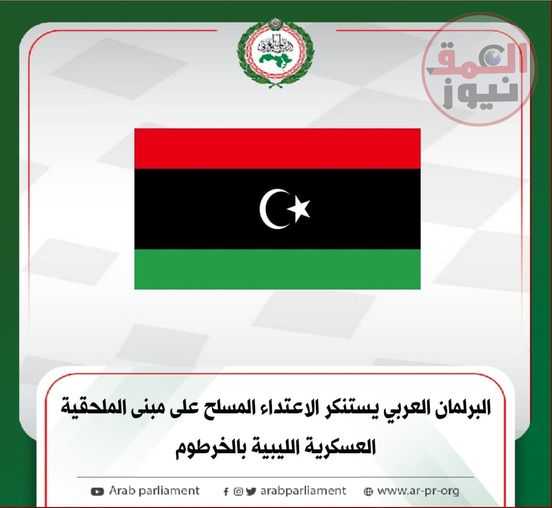 " البرلمان العربي " يستنكر الاعتداء المسلح على مبنى الملحقية العسكرية الليبية بالخرطوم